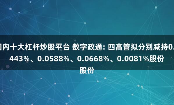 国内十大杠杆炒股平台 数字政通: 四高管拟分别减持0.0443%、0.0588%、0.0668%、0.0081%股份