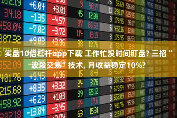 实盘10倍杠杆app下载 工作忙没时间盯盘? 三招“波段交易”技术, 月收益稳定10%?