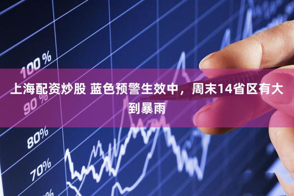 上海配资炒股 蓝色预警生效中，周末14省区有大到暴雨