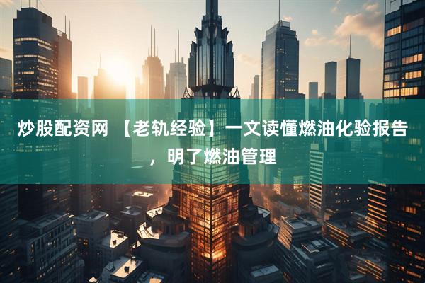 炒股配资网 【老轨经验】一文读懂燃油化验报告，明了燃油管理