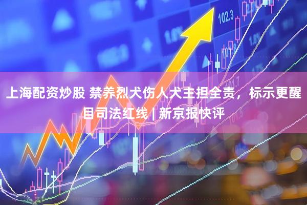 上海配资炒股 禁养烈犬伤人犬主担全责，标示更醒目司法红线 | 新京报快评