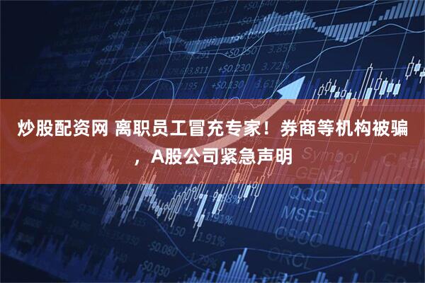 炒股配资网 离职员工冒充专家！券商等机构被骗，A股公司紧急声明