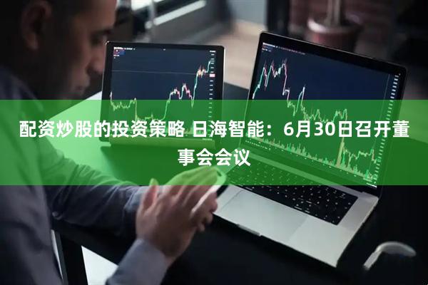 配资炒股的投资策略 日海智能：6月30日召开董事会会议