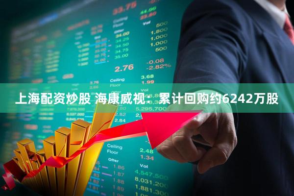 上海配资炒股 海康威视：累计回购约6242万股