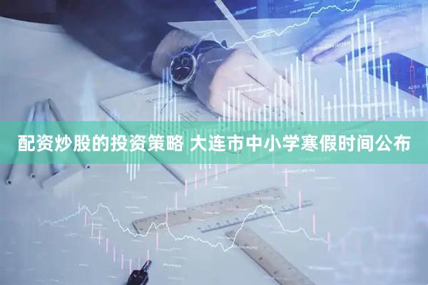 配资炒股的投资策略 大连市中小学寒假时间公布