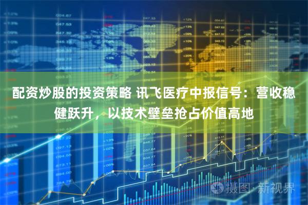 配资炒股的投资策略 讯飞医疗中报信号：营收稳健跃升，以技术壁垒抢占价值高地