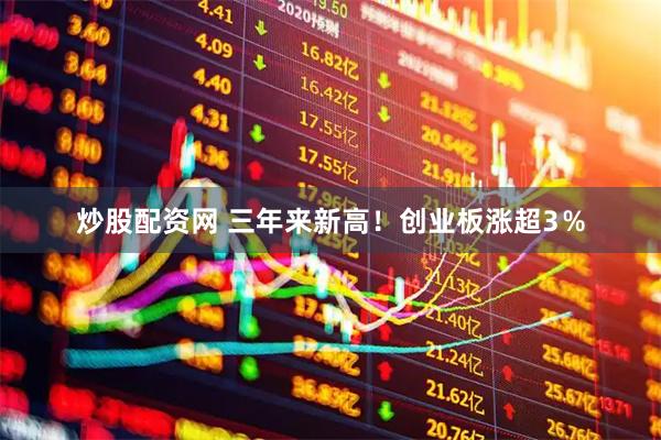 炒股配资网 三年来新高！创业板涨超3％