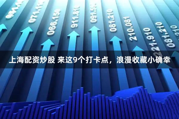 上海配资炒股 来这9个打卡点，浪漫收藏小确幸