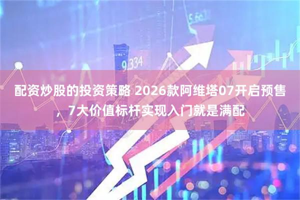配资炒股的投资策略 2026款阿维塔07开启预售，7大价值标杆实现入门就是满配