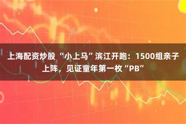 上海配资炒股 “小上马”滨江开跑：1500组亲子上阵，见证童年第一枚“PB”
