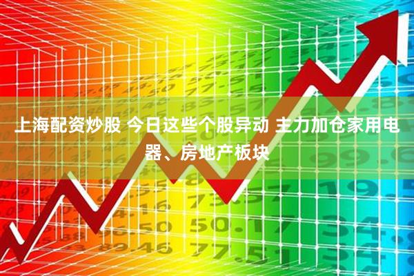 上海配资炒股 今日这些个股异动 主力加仓家用电器、房地产板块