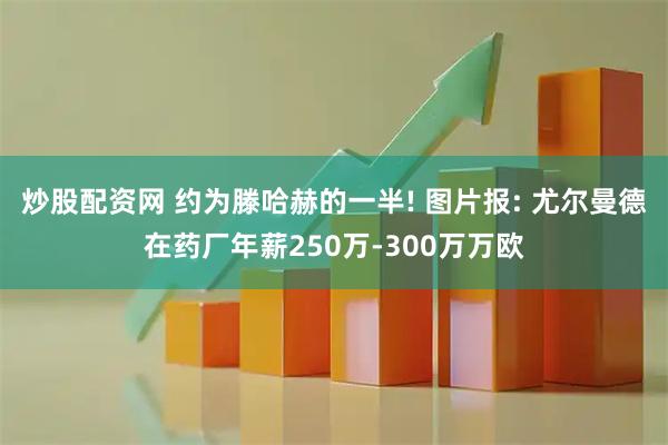 炒股配资网 约为滕哈赫的一半! 图片报: 尤尔曼德在药厂年薪250万-300万万欧