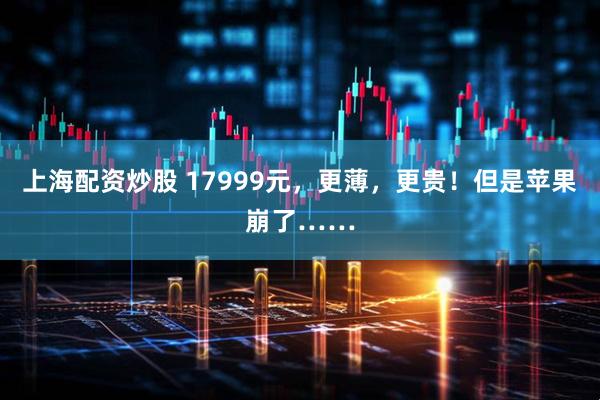 上海配资炒股 17999元，更薄，更贵！但是苹果崩了……