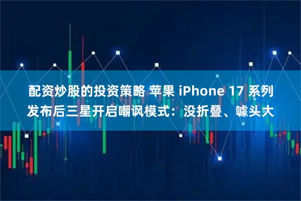 配资炒股的投资策略 苹果 iPhone 17 系列发布后三星开启嘲讽模式：没折叠、噱头大
