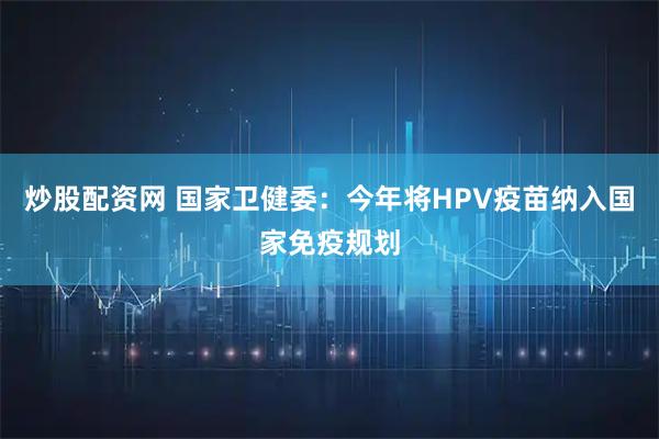 炒股配资网 国家卫健委：今年将HPV疫苗纳入国家免疫规划