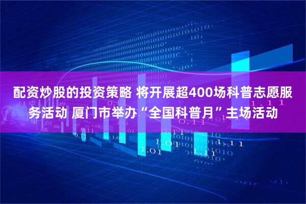 配资炒股的投资策略 将开展超400场科普志愿服务活动 厦门市举办“全国科普月”主场活动