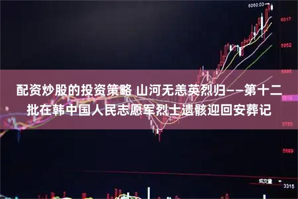 配资炒股的投资策略 山河无恙英烈归——第十二批在韩中国人民志愿军烈士遗骸迎回安葬记