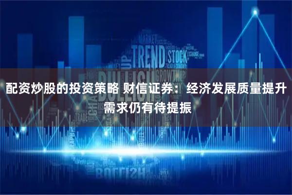 配资炒股的投资策略 财信证券：经济发展质量提升 需求仍有待提振