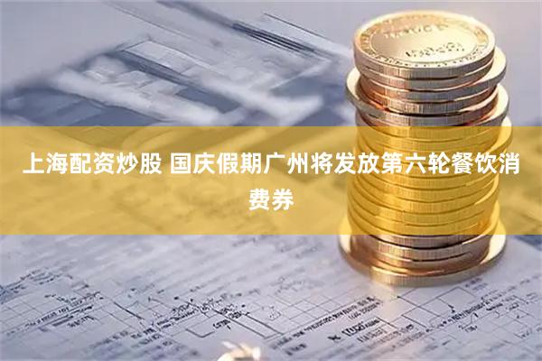 上海配资炒股 国庆假期广州将发放第六轮餐饮消费券