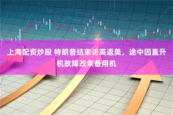 上海配资炒股 特朗普结束访英返美，途中因直升机故障改乘备用机