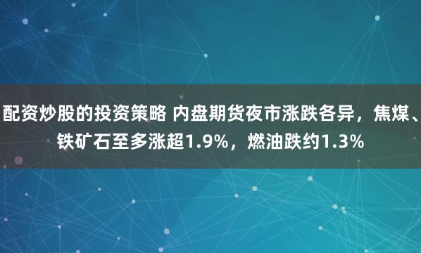 配资炒股的投资策略 内盘期货夜市涨跌各异，焦煤、铁矿石至多涨超1.9%，燃油跌约1.3%