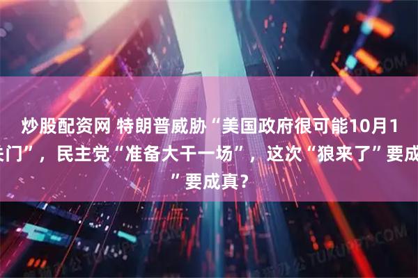炒股配资网 特朗普威胁“美国政府很可能10月1日关门”，民主党“准备大干一场”，这次“狼来了”要成真？