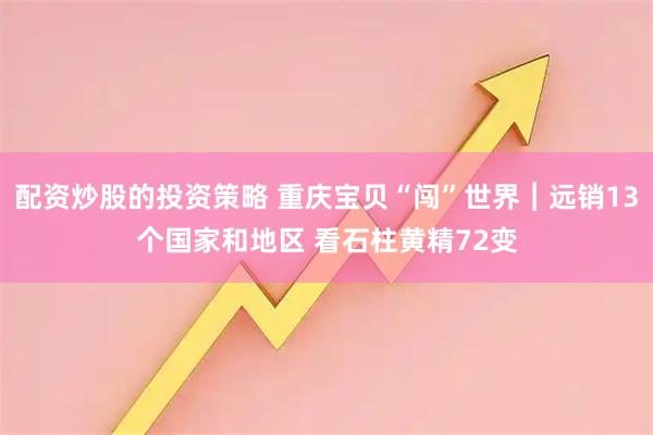 配资炒股的投资策略 重庆宝贝“闯”世界︱远销13个国家和地区 看石柱黄精72变