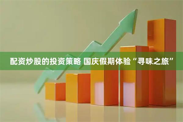 配资炒股的投资策略 国庆假期体验“寻味之旅”