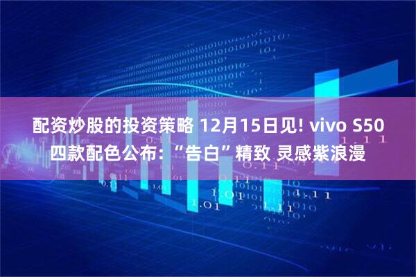 配资炒股的投资策略 12月15日见! vivo S50四款配色公布: “告白”精致 灵感紫浪漫