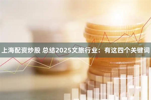上海配资炒股 总结2025文旅行业：有这四个关键词